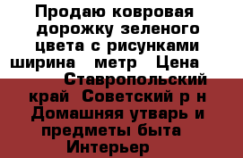 Продаю ковровая  дорожку зеленого цвета с рисунками ширина 1 метр › Цена ­ 1 500 - Ставропольский край, Советский р-н Домашняя утварь и предметы быта » Интерьер   